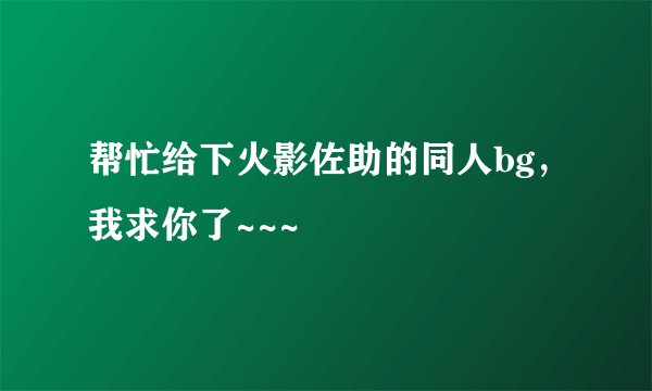 帮忙给下火影佐助的同人bg，我求你了~~~
