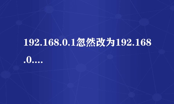 192.168.0.1忽然改为192.168.0.102了。路由器就不管用了 跪求