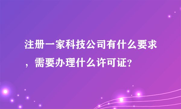 注册一家科技公司有什么要求，需要办理什么许可证？