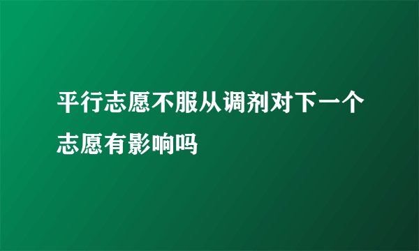 平行志愿不服从调剂对下一个志愿有影响吗