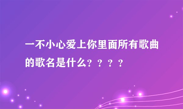 一不小心爱上你里面所有歌曲的歌名是什么？？？？