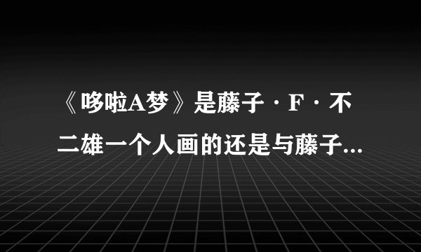 《哆啦A梦》是藤子·F·不二雄一个人画的还是与藤子不二雄A一起画的？