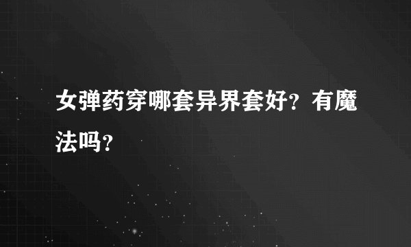 女弹药穿哪套异界套好？有魔法吗？