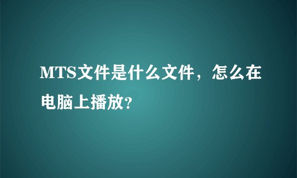 MTS文件是什么文件，怎么在电脑上播放？