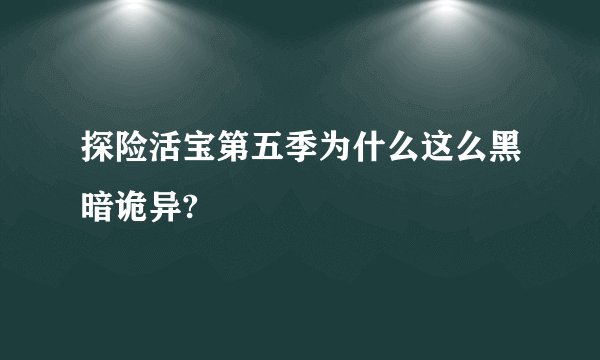 探险活宝第五季为什么这么黑暗诡异?