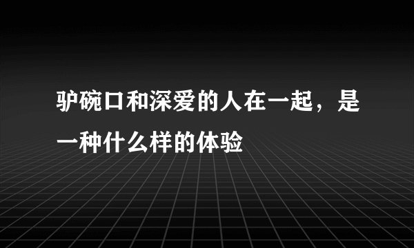 驴碗口和深爱的人在一起，是一种什么样的体验