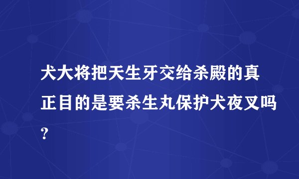 犬大将把天生牙交给杀殿的真正目的是要杀生丸保护犬夜叉吗？