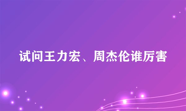 试问王力宏、周杰伦谁厉害
