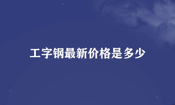 工字钢最新价格是多少