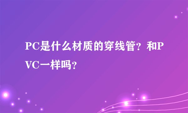 PC是什么材质的穿线管？和PVC一样吗？