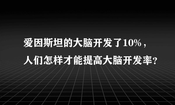 爱因斯坦的大脑开发了10%，人们怎样才能提高大脑开发率？