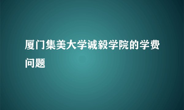 厦门集美大学诚毅学院的学费问题
