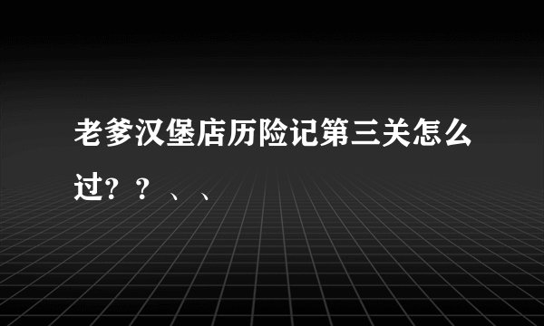老爹汉堡店历险记第三关怎么过？？、、