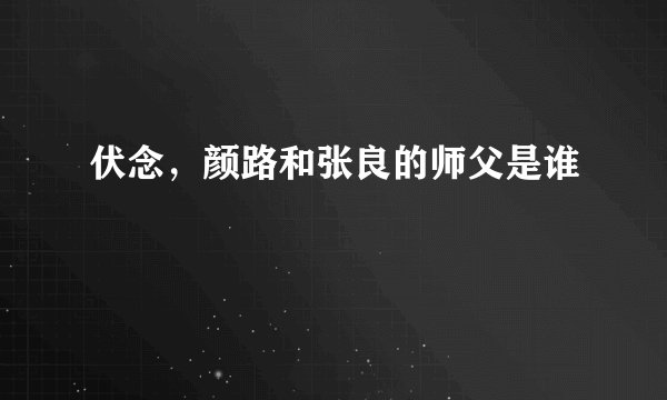 伏念，颜路和张良的师父是谁