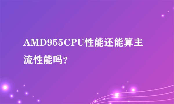 AMD955CPU性能还能算主流性能吗？
