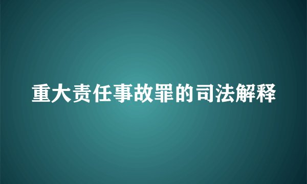 重大责任事故罪的司法解释