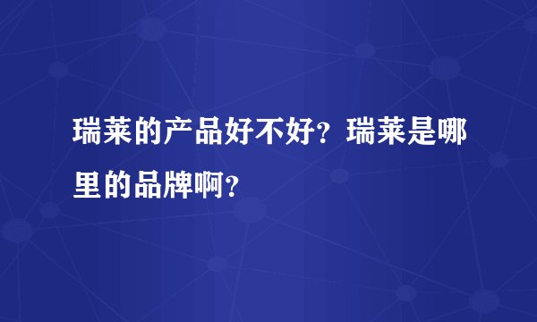 瑞莱的产品好不好？瑞莱是哪里的品牌啊？