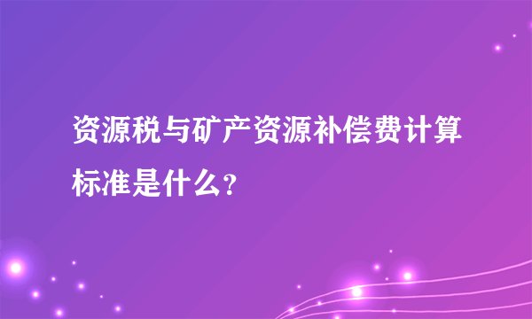 资源税与矿产资源补偿费计算标准是什么？
