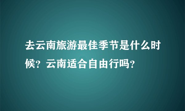 去云南旅游最佳季节是什么时候？云南适合自由行吗？