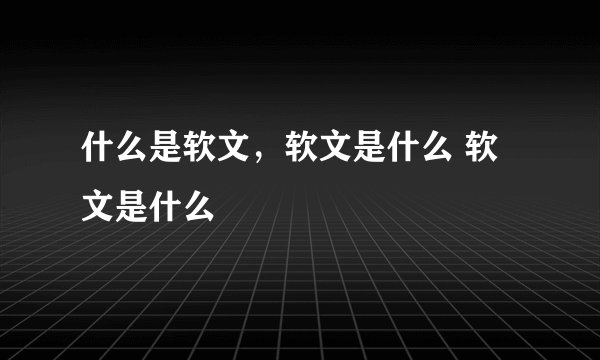 什么是软文，软文是什么 软文是什么