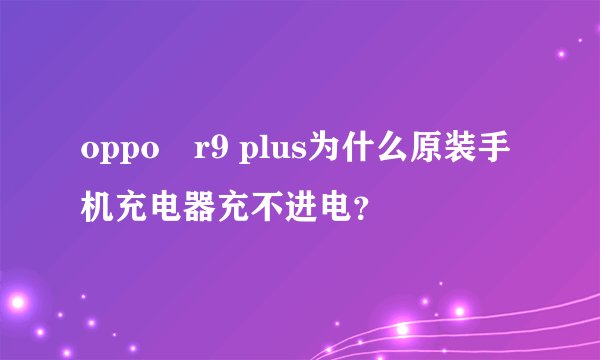 oppo　r9 plus为什么原装手机充电器充不进电？