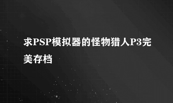 求PSP模拟器的怪物猎人P3完美存档