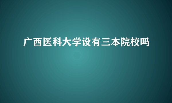 广西医科大学设有三本院校吗