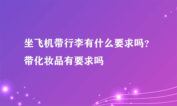 坐飞机带行李有什么要求吗？带化妆品有要求吗