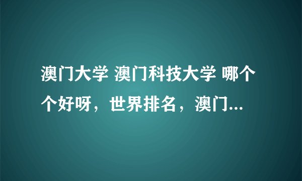 澳门大学 澳门科技大学 哪个个好呀，世界排名，澳门还有什么大学