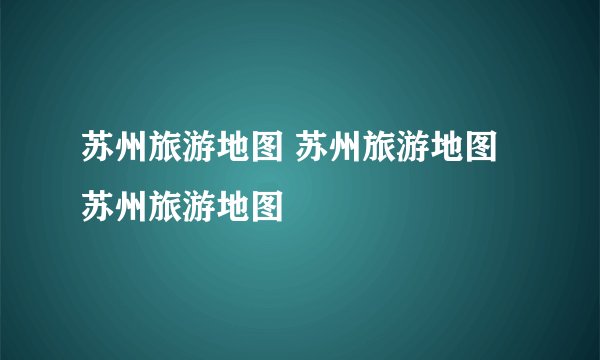 苏州旅游地图 苏州旅游地图 苏州旅游地图