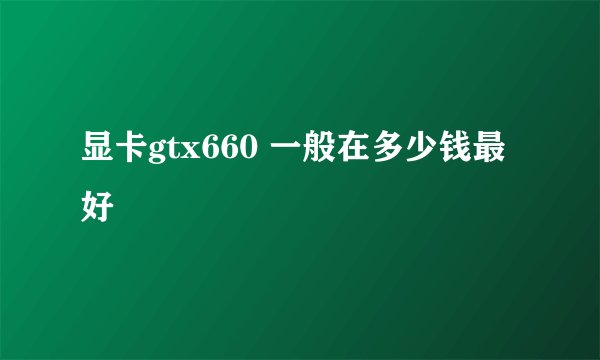 显卡gtx660 一般在多少钱最好