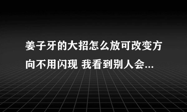 姜子牙的大招怎么放可改变方向不用闪现 我看到别人会玩的是不用闪现 大招改变方向