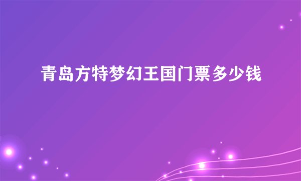 青岛方特梦幻王国门票多少钱