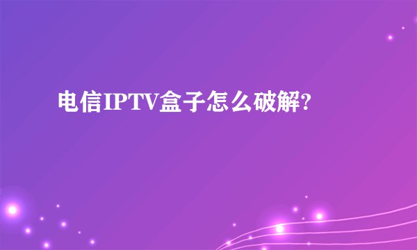 电信IPTV盒子怎么破解?