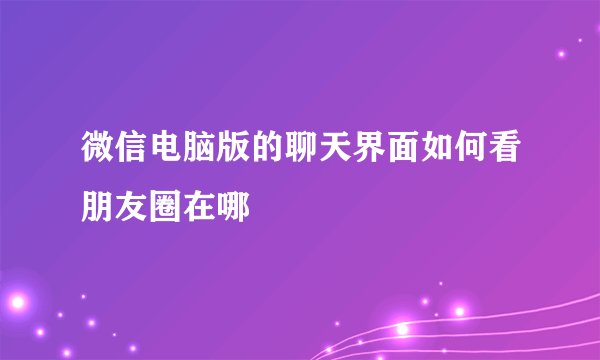 微信电脑版的聊天界面如何看朋友圈在哪
