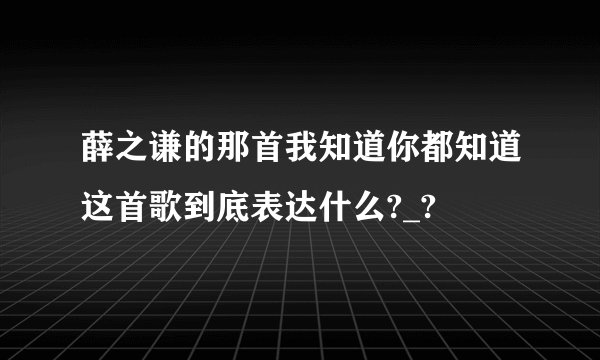 薛之谦的那首我知道你都知道这首歌到底表达什么?_?