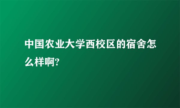 中国农业大学西校区的宿舍怎么样啊?
