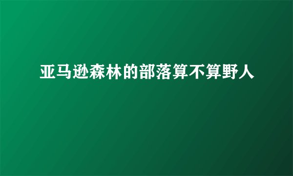 亚马逊森林的部落算不算野人