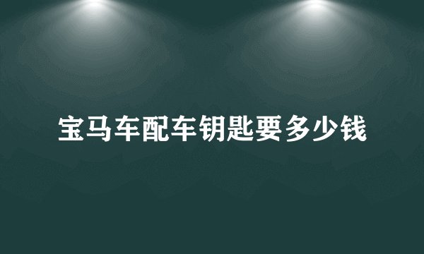 宝马车配车钥匙要多少钱