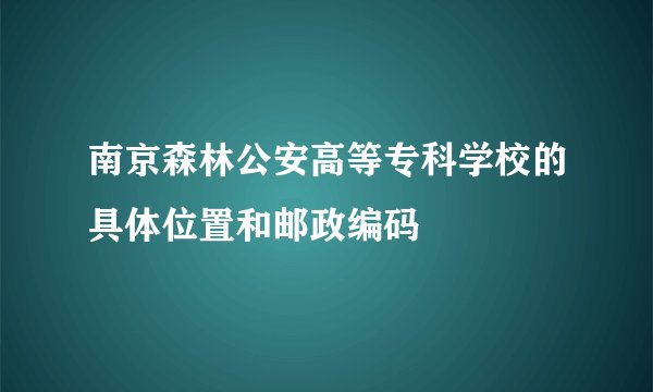 南京森林公安高等专科学校的具体位置和邮政编码