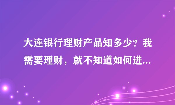 大连银行理财产品知多少？我需要理财，就不知道如何进行选择好？
