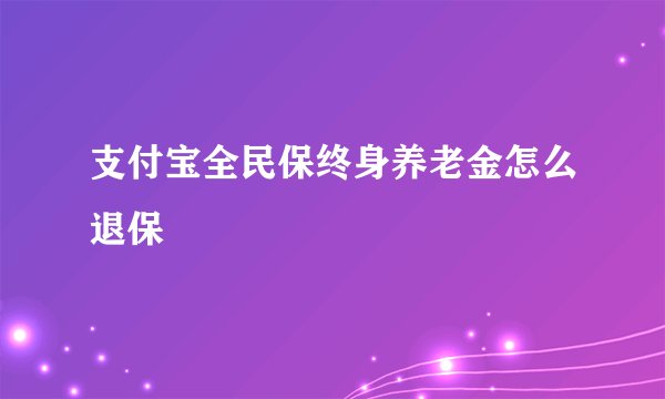 支付宝全民保终身养老金怎么退保