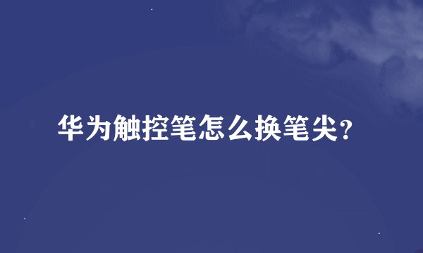 华为触控笔怎么换笔尖？