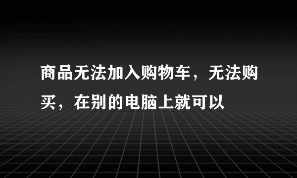商品无法加入购物车，无法购买，在别的电脑上就可以