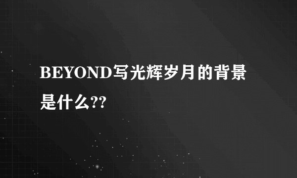 BEYOND写光辉岁月的背景是什么??