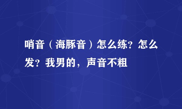 哨音（海豚音）怎么练？怎么发？我男的，声音不粗
