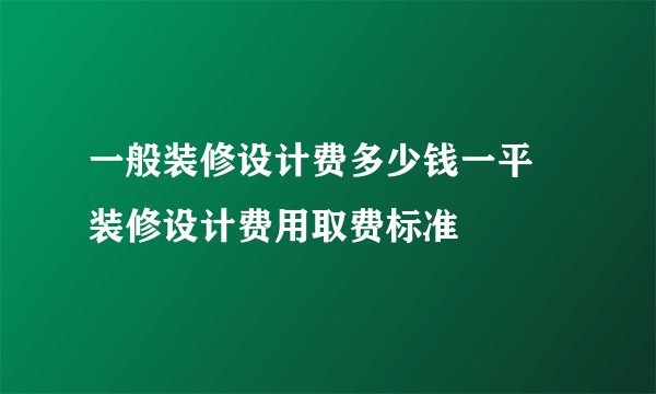 一般装修设计费多少钱一平 装修设计费用取费标准