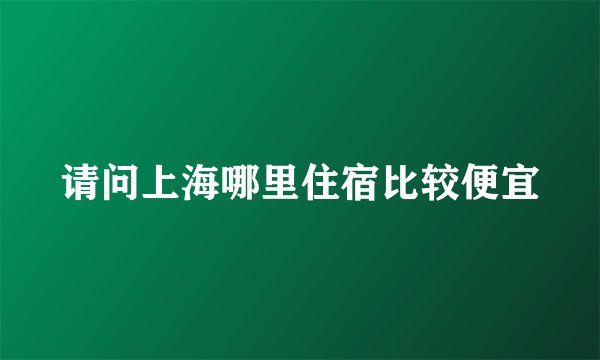 请问上海哪里住宿比较便宜