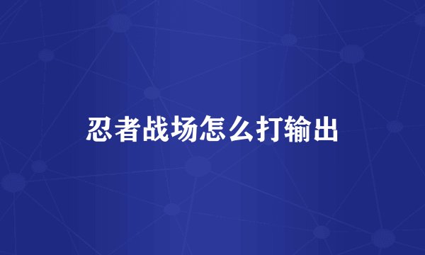 忍者战场怎么打输出