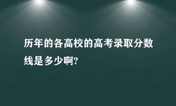 历年的各高校的高考录取分数线是多少啊?